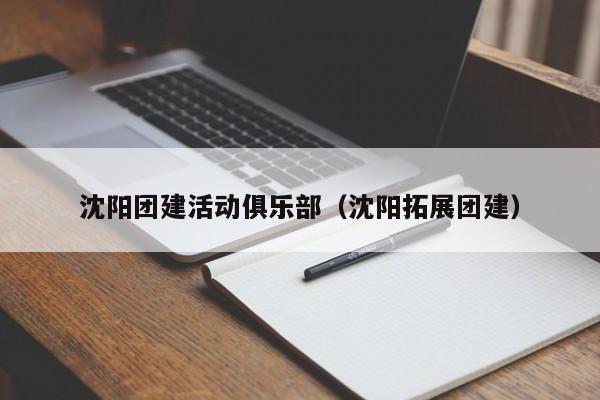 沈陽團建活動俱樂部(沈陽拓展團建)