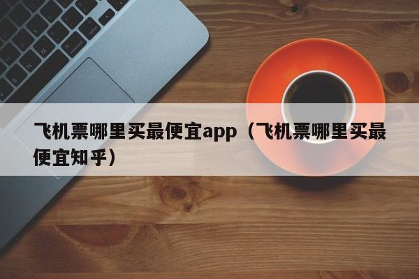 飛機票哪里買最便宜app(飛機票哪里買最便宜知乎)