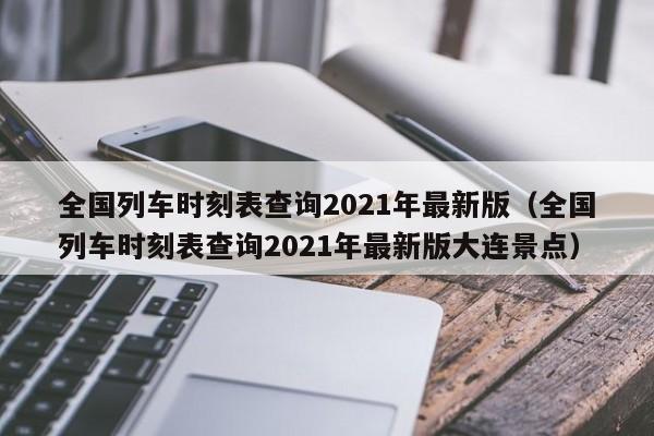 全國列車時刻表查詢2021年最新版(全國列車時刻表查詢2021年最新版大連景點)