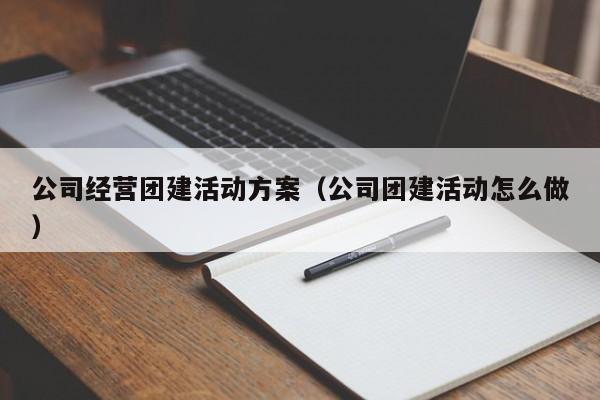 公司經營團建活動方案(公司團建活動怎么做)