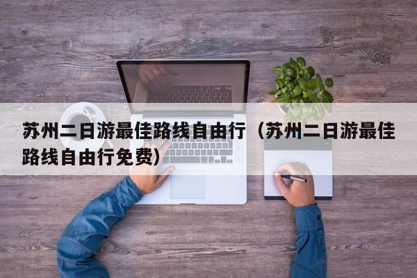 蘇州二日游最佳路線自由行(蘇州二日游最佳路線自由行免費)