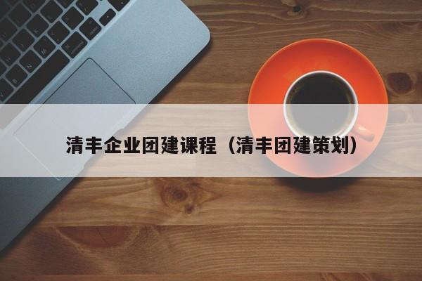 清豐企業團建課程(清豐團建策劃)