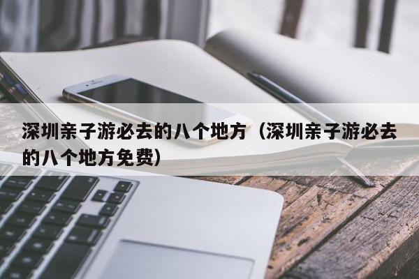 深圳親子游必去的八個地方(深圳親子游必去的八個地方免費)