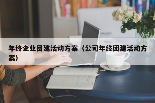年終企業團建活動方案(公司年終團建活動方案)