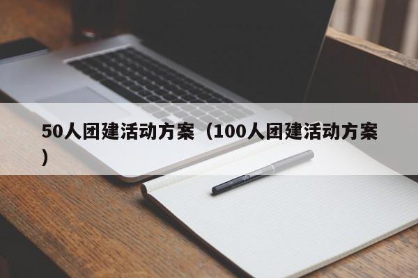 50人團建活動方案(100人團建活動方案)