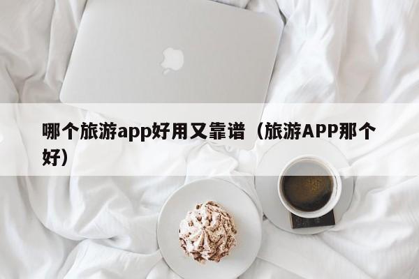哪個旅游app好用又靠譜(旅游APP那個好)
