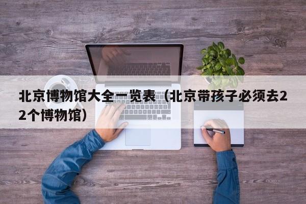 北京博物館大全一覽表(北京帶孩子必須去22個(gè)博物館)