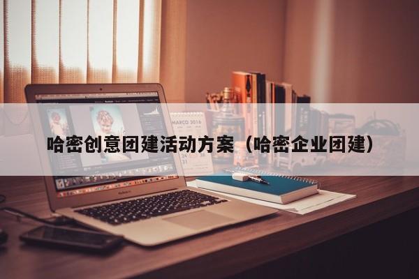 哈密創(chuàng)意團(tuán)建活動方案(哈密企業(yè)團(tuán)建)