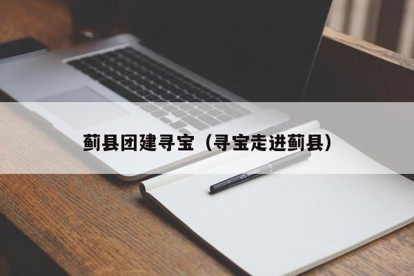 薊縣團(tuán)建尋寶(尋寶走進(jìn)薊縣)