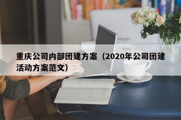 重慶公司內部團建方案(2020年公司團建活動方案范文)