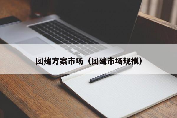 團(tuán)建方案市場(chǎng)(團(tuán)建市場(chǎng)規(guī)模)