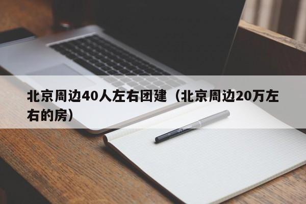 北京周邊40人左右團建(北京周邊20萬左右的房)