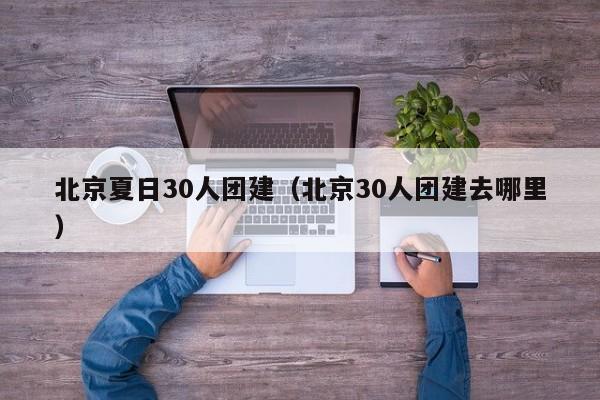 北京夏日30人團建(北京30人團建去哪里)