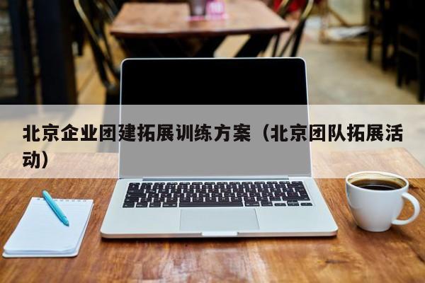 北京企業團建拓展訓練方案(北京團隊拓展活動)