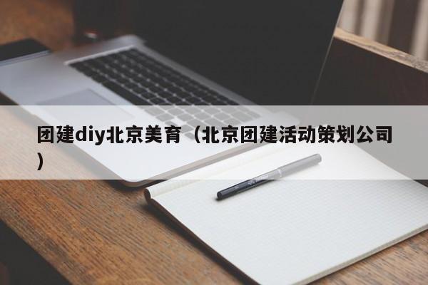 團建diy北京美育(北京團建活動策劃公司)